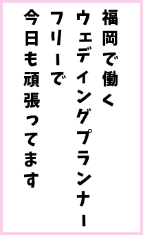 福岡で働くウェディングプランナー。フリーで今日も頑張っています。